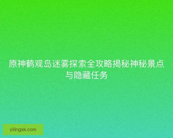 原神鹤观岛迷雾探索全攻略揭秘神秘景点与隐藏任务