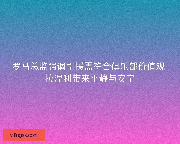 罗马总监强调引援需符合俱乐部价值观 拉涅利带来平静与安宁
