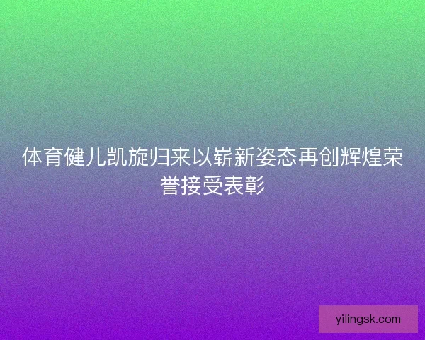 体育健儿凯旋归来以崭新姿态再创辉煌荣誉接受表彰