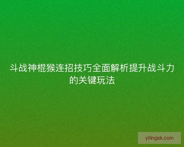 斗战神棍猴连招技巧全面解析提升战斗力的关键玩法