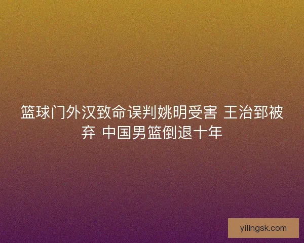 篮球门外汉致命误判姚明受害 王治郅被弃 中国男篮倒退十年