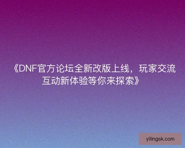 《DNF官方论坛全新改版上线，玩家交流互动新体验等你来探索》